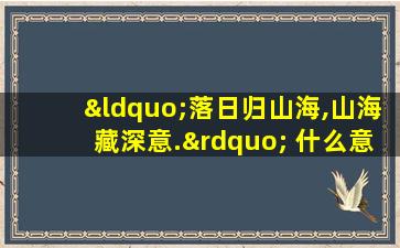 “落日归山海,山海藏深意.” 什么意思